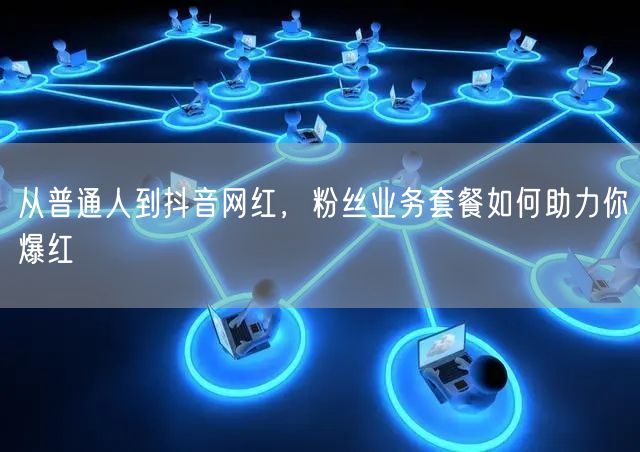 从普通人到抖音网红，粉丝业务套餐如何助力你爆红