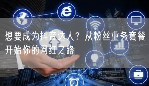 想要成为抖音达人？从粉丝业务套餐开始你的网红之路