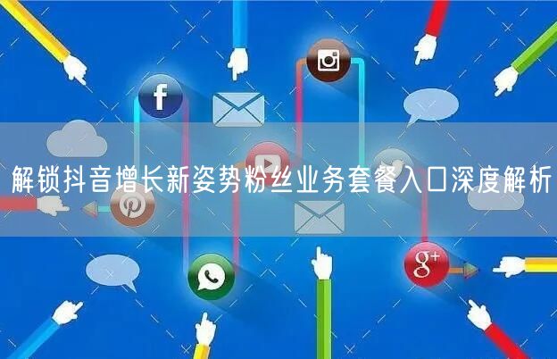 解锁抖音增长新姿势粉丝业务套餐入口深度解析