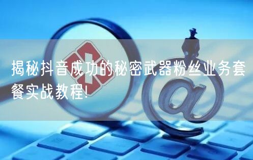 揭秘抖音成功的秘密武器粉丝业务套餐实战教程!