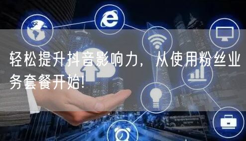 轻松提升抖音影响力，从使用粉丝业务套餐开始!