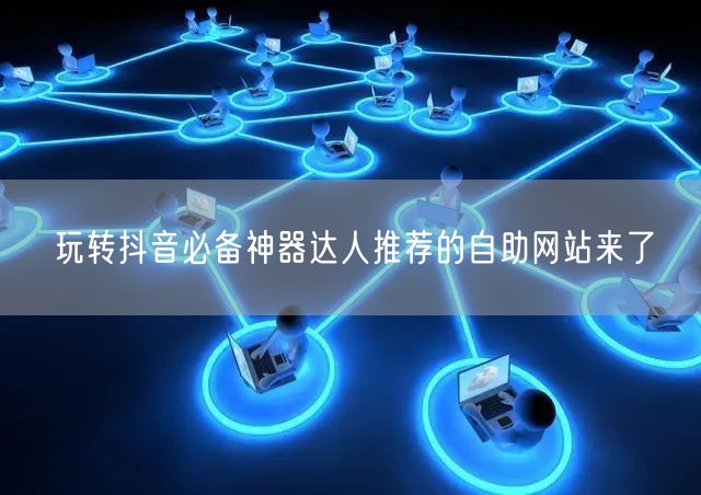 玩转抖音必备神器达人推荐的自助网站来了