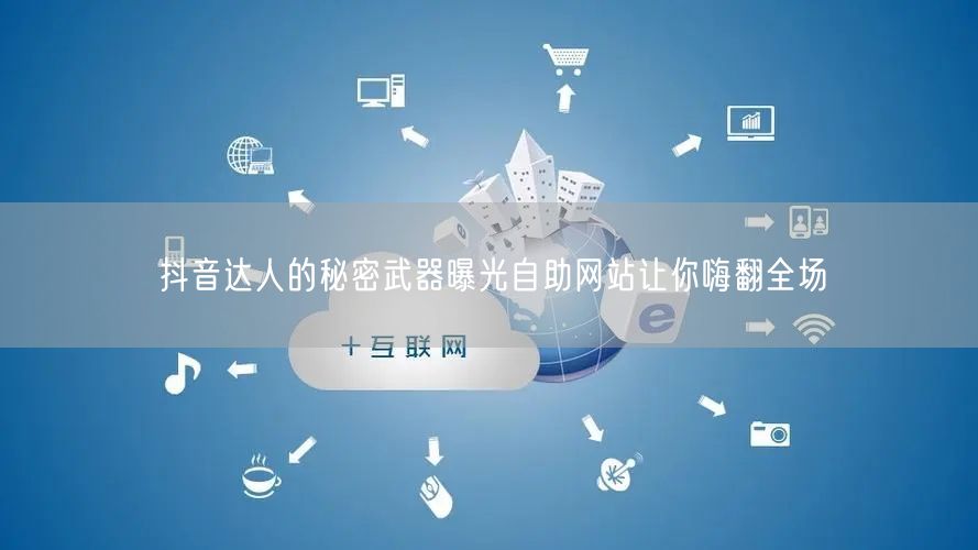 抖音达人的秘密武器曝光自助网站让你嗨翻全场