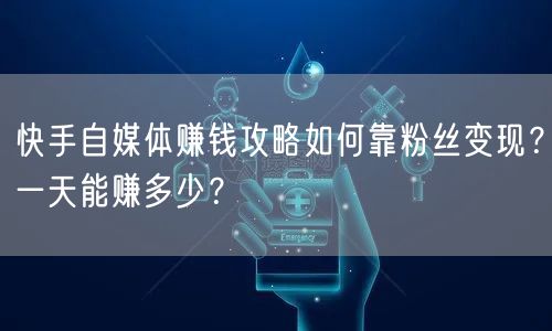 快手自媒体赚钱攻略如何靠粉丝变现？一天能赚多少？