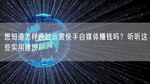想知道怎样通过运营快手自媒体赚钱吗？听听这些实用建议！