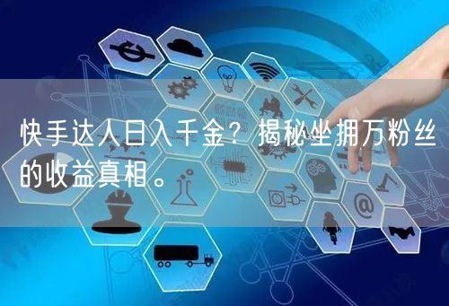 快手达人日入千金？揭秘坐拥万粉丝的收益真相。