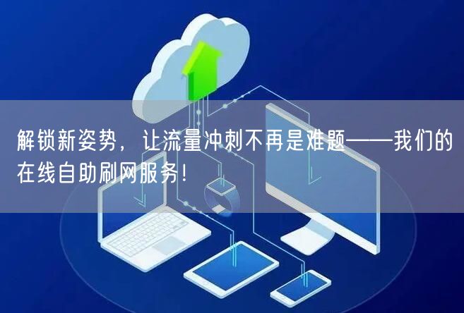 解锁新姿势，让流量冲刺不再是难题——我们的在线自助刷网服务！