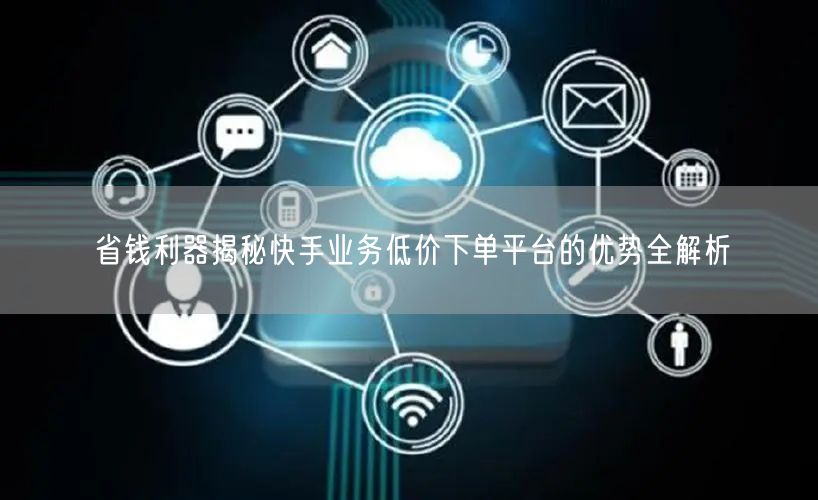 省钱利器揭秘快手业务低价下单平台的优势全解析