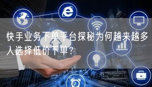 快手业务下单平台探秘为何越来越多人选择低价下单？