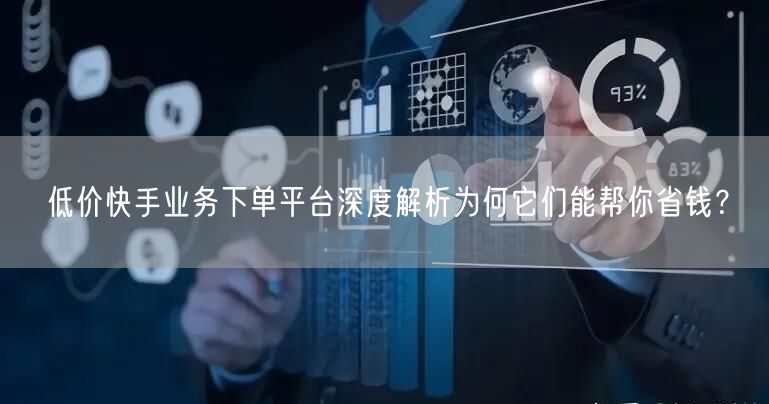 低价快手业务下单平台深度解析为何它们能帮你省钱？
