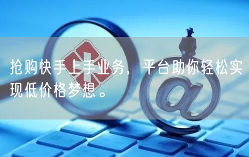 抢购快手上手业务，平台助你轻松实现低价格梦想。