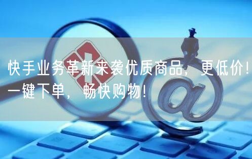 快手业务革新来袭优质商品，更低价！一键下单，畅快购物！
