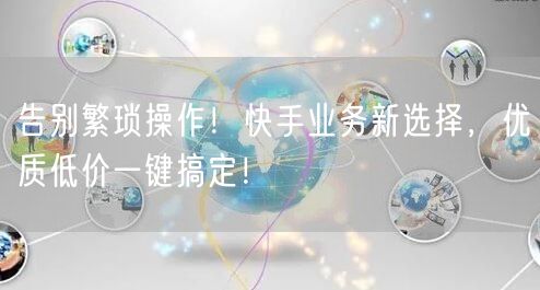 告别繁琐操作！快手业务新选择，优质低价一键搞定！