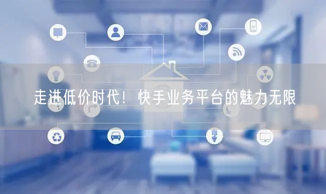 走进低价时代！快手业务平台的魅力无限