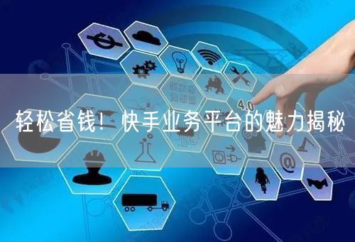 轻松省钱！快手业务平台的魅力揭秘
