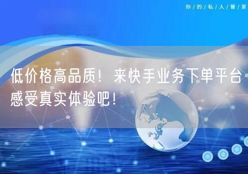 低价格高品质！来快手业务下单平台感受真实体验吧！