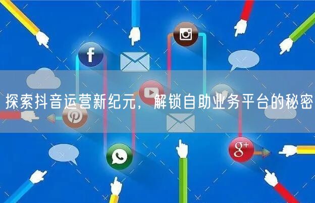 探索抖音运营新纪元，解锁自助业务平台的秘密
