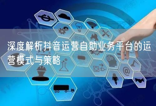 深度解析抖音运营自助业务平台的运营模式与策略