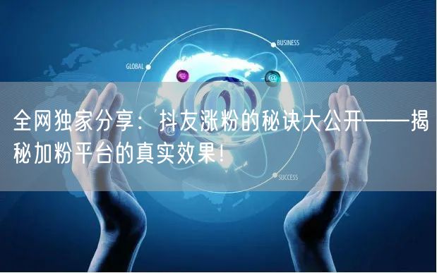 全网独家分享：抖友涨粉的秘诀大公开——揭秘加粉平台的真实效果！