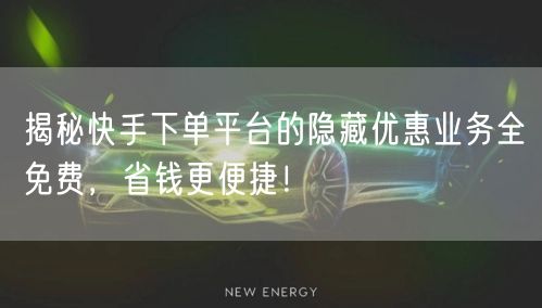 揭秘快手下单平台的隐藏优惠业务全免费，省钱更便捷！