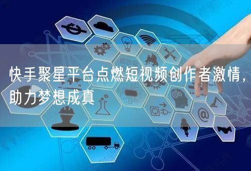 快手聚星平台点燃短视频创作者激情，助力梦想成真