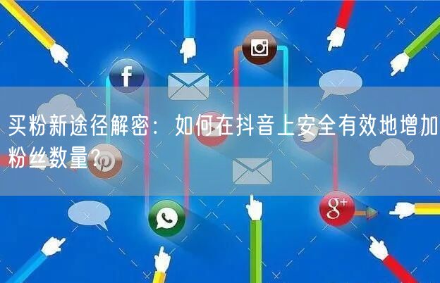 买粉新途径解密：如何在抖音上安全有效地增加粉丝数量？