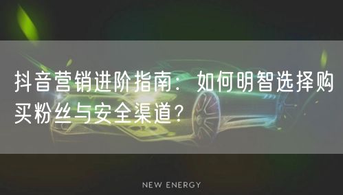 抖音营销进阶指南：如何明智选择购买粉丝与安全渠道？