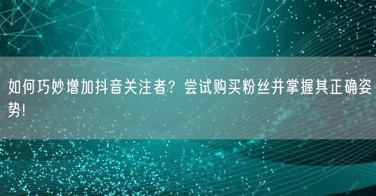 如何巧妙增加抖音关注者？尝试购买粉丝并掌握其正确姿势!