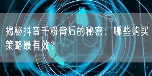 揭秘抖音千粉背后的秘密：哪些购买策略最有效？