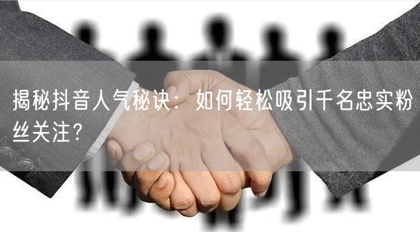 揭秘抖音人气秘诀：如何轻松吸引千名忠实粉丝关注？