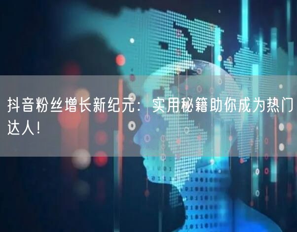 抖音粉丝增长新纪元：实用秘籍助你成为热门达人！