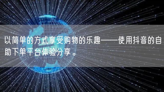 以简单的方式享受购物的乐趣——使用抖音的自助下单平台体验分享。