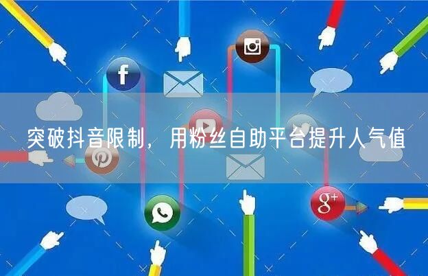突破抖音限制，用粉丝自助平台提升人气值