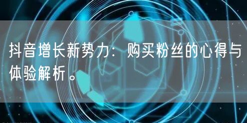 抖音增长新势力：购买粉丝的心得与体验解析。