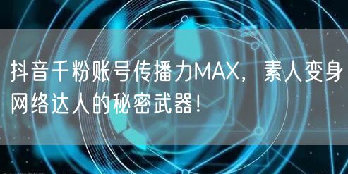 抖音千粉账号传播力MAX，素人变身网络达人的秘密武器！