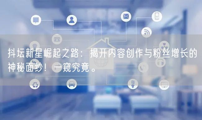 抖坛新星崛起之路：揭开内容创作与粉丝增长的神秘面纱！一窥究竟。