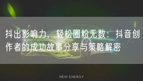 抖出影响力，轻松圈粉无数：抖音创作者的成功故事分享与策略解密