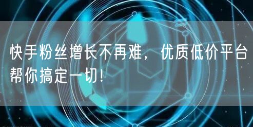 快手粉丝增长不再难，优质低价平台帮你搞定一切！