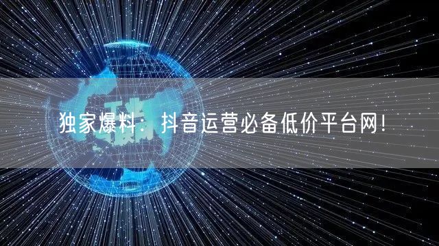 独家爆料：抖音运营必备低价平台网！