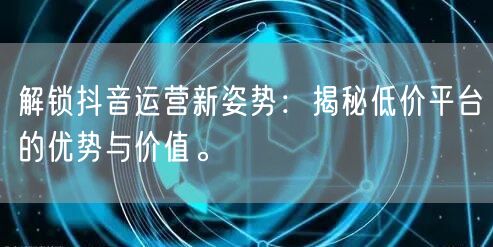 解锁抖音运营新姿势：揭秘低价平台的优势与价值。