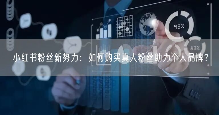 小红书粉丝新势力:如何购买真人粉丝助力个人品牌?