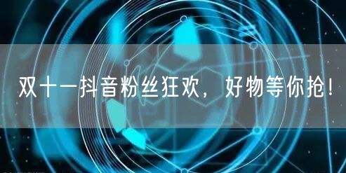 双十一抖音粉丝狂欢，好物等你抢！
