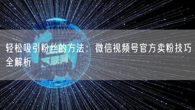 轻松吸引粉丝的方法：微信视频号官方卖粉技巧全解析